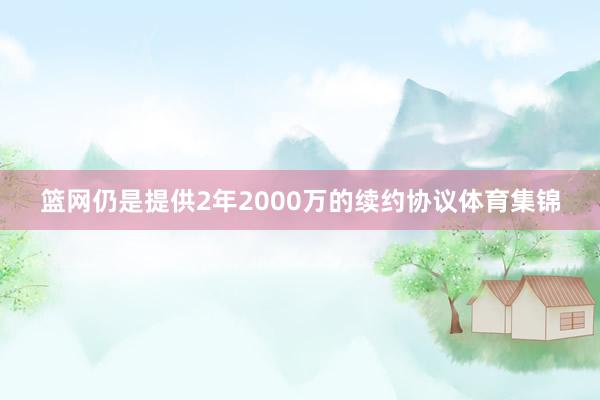篮网仍是提供2年2000万的续约协议体育集锦