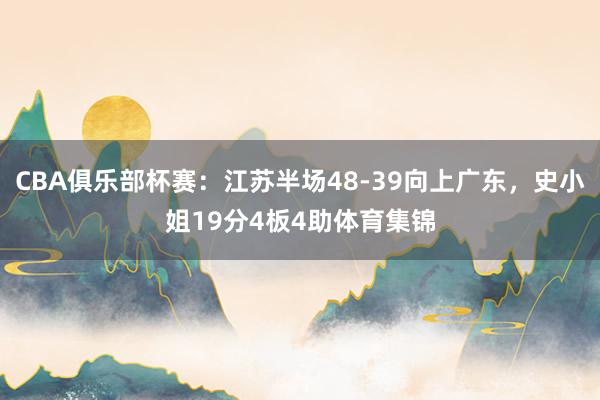 CBA俱乐部杯赛：江苏半场48-39向上广东，史小姐19分4板4助体育集锦