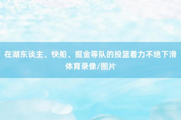 在湖东谈主、快船、掘金等队的投篮着力不绝下滑体育录像/图片