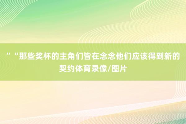 ”“那些奖杯的主角们皆在念念他们应该得到新的契约体育录像/图片