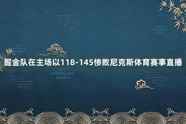 掘金队在主场以118-145惨败尼克斯体育赛事直播