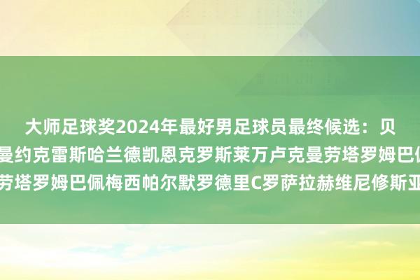 大师足球奖2024年最好男足球员最终候选：贝林厄姆卡瓦哈尔格列兹曼约克雷斯哈兰德凯恩克罗斯莱万卢克曼劳塔罗姆巴佩梅西帕尔默罗德里C罗萨拉赫维尼修斯亚马尔体育集锦