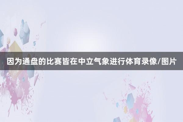 因为通盘的比赛皆在中立气象进行体育录像/图片
