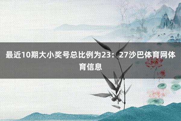 最近10期大小奖号总比例为23:27沙巴体育网体育信息