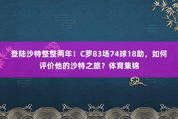 登陆沙特整整两年！C罗83场74球18助，如何评价他的沙特之旅？体育集锦