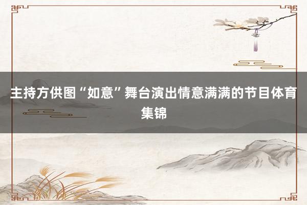 主持方供图“如意”舞台演出情意满满的节目体育集锦