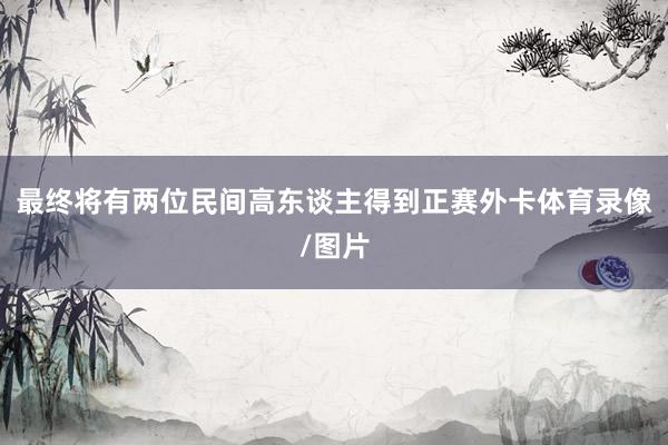 最终将有两位民间高东谈主得到正赛外卡体育录像/图片