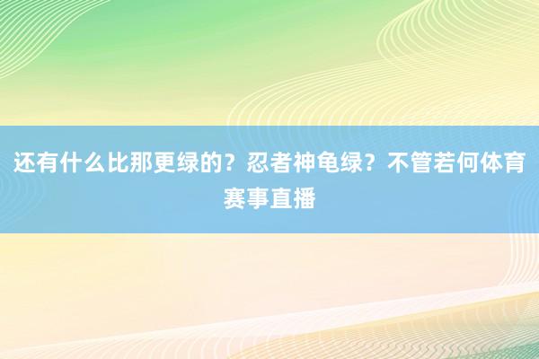 还有什么比那更绿的？忍者神龟绿？不管若何体育赛事直播
