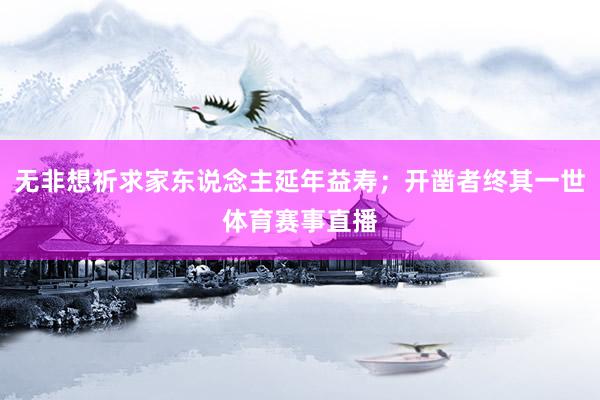 无非想祈求家东说念主延年益寿；开凿者终其一世体育赛事直播
