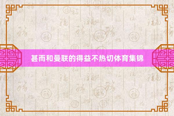 甚而和曼联的得益不热切体育集锦