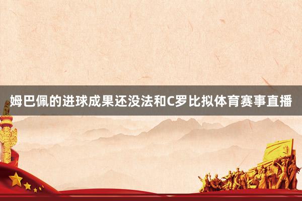 姆巴佩的进球成果还没法和C罗比拟体育赛事直播