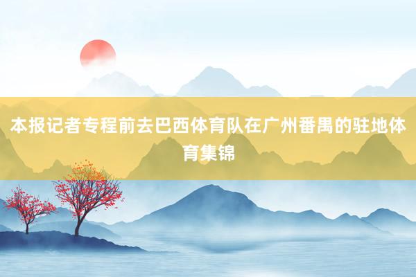 本报记者专程前去巴西体育队在广州番禺的驻地体育集锦