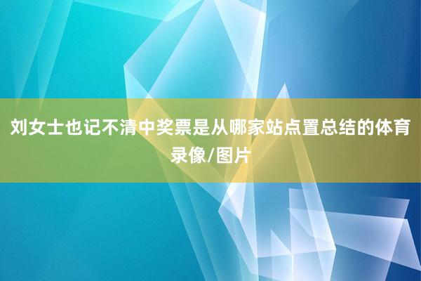 刘女士也记不清中奖票是从哪家站点置总结的体育录像/图片