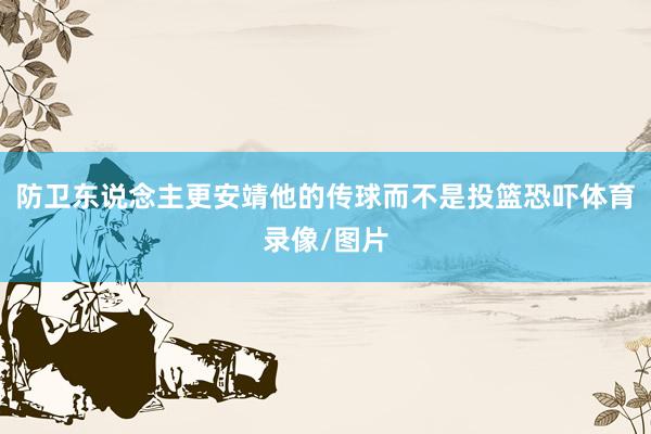防卫东说念主更安靖他的传球而不是投篮恐吓体育录像/图片