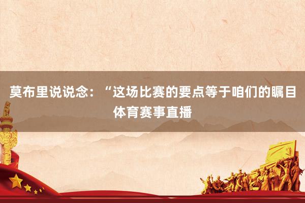 莫布里说说念：“这场比赛的要点等于咱们的瞩目体育赛事直播