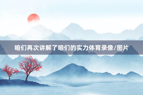 咱们再次讲解了咱们的实力体育录像/图片