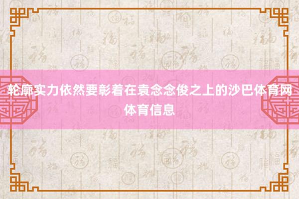 轮廓实力依然要彰着在袁念念俊之上的沙巴体育网体育信息