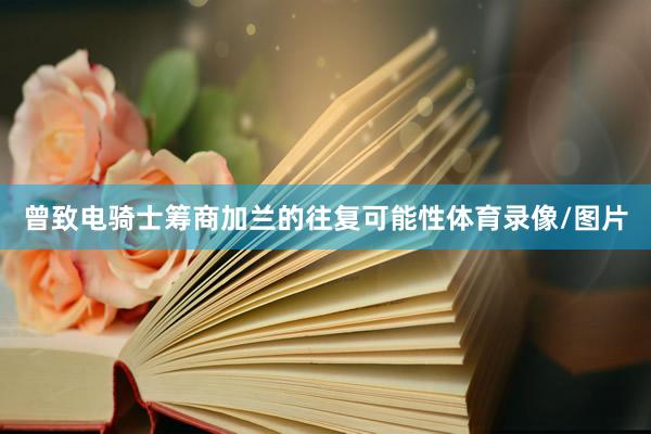 曾致电骑士筹商加兰的往复可能性体育录像/图片