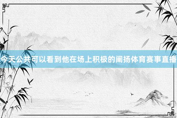 今天公共可以看到他在场上积极的阐扬体育赛事直播