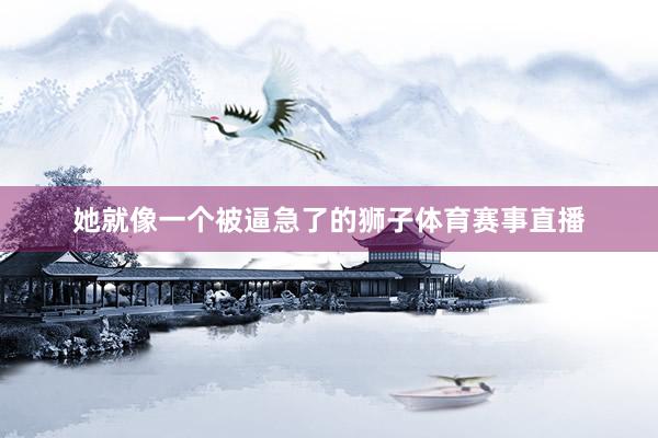 她就像一个被逼急了的狮子体育赛事直播