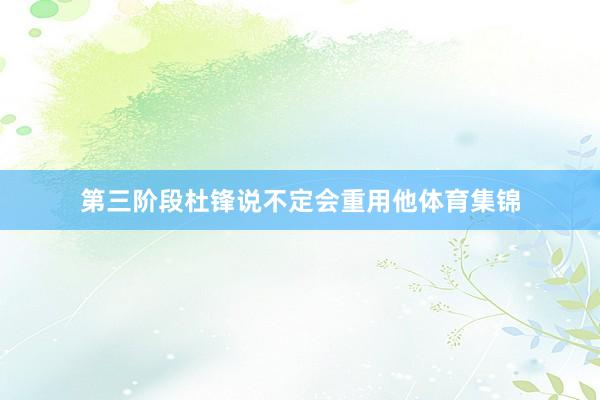 第三阶段杜锋说不定会重用他体育集锦