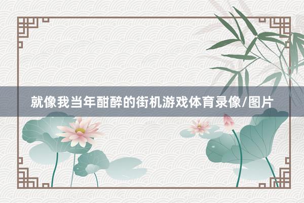 就像我当年酣醉的街机游戏体育录像/图片