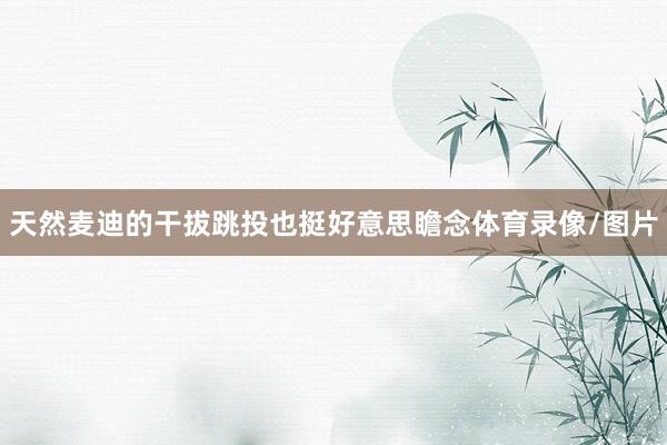 天然麦迪的干拔跳投也挺好意思瞻念体育录像/图片