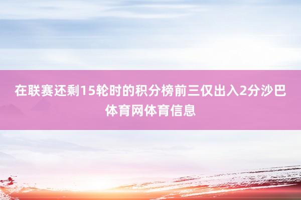 在联赛还剩15轮时的积分榜前三仅出入2分沙巴体育网体育信息