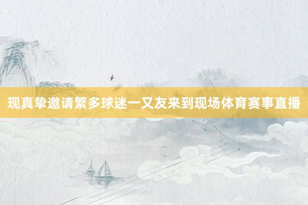 现真挚邀请繁多球迷一又友来到现场体育赛事直播