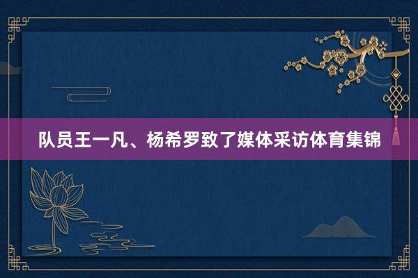 队员王一凡、杨希罗致了媒体采访体育集锦
