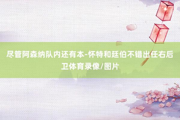 尽管阿森纳队内还有本-怀特和廷伯不错出任右后卫体育录像/图片