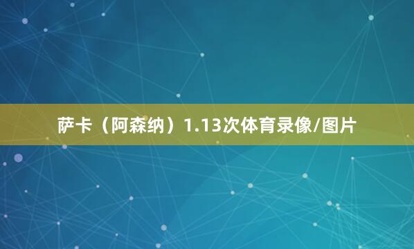 萨卡（阿森纳）1.13次体育录像/图片