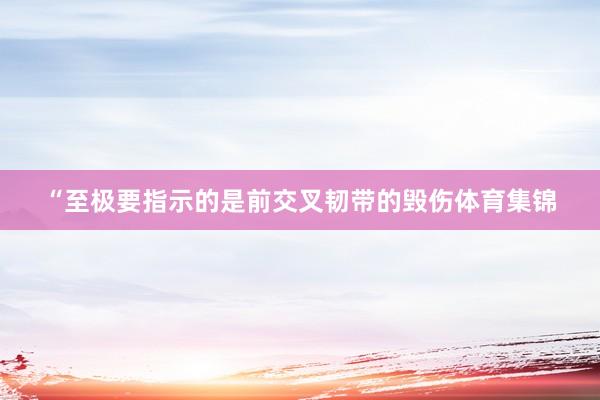 “至极要指示的是前交叉韧带的毁伤体育集锦