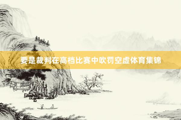 要是裁判在高档比赛中吹罚空虚体育集锦