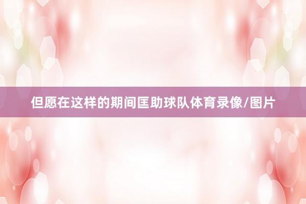 但愿在这样的期间匡助球队体育录像/图片