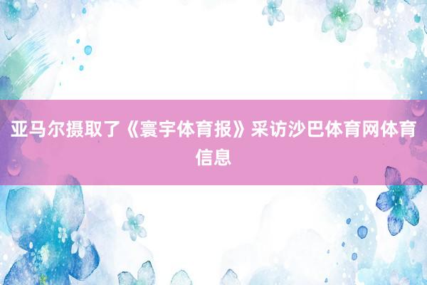 亚马尔摄取了《寰宇体育报》采访沙巴体育网体育信息