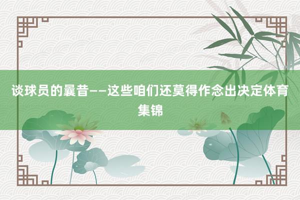 谈球员的曩昔—— 这些咱们还莫得作念出决定体育集锦