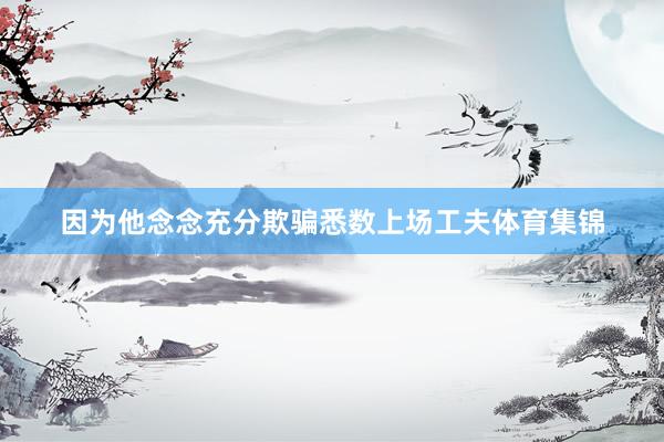 因为他念念充分欺骗悉数上场工夫体育集锦