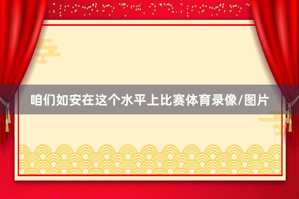 咱们如安在这个水平上比赛体育录像/图片