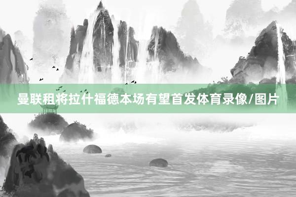 曼联租将拉什福德本场有望首发体育录像/图片