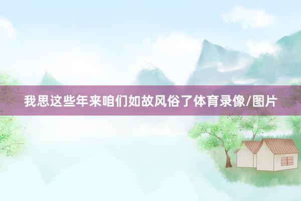 我思这些年来咱们如故风俗了体育录像/图片