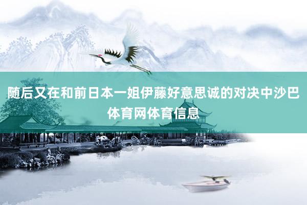随后又在和前日本一姐伊藤好意思诚的对决中沙巴体育网体育信息