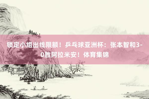 锁定小组出线限额！乒乓球亚洲杯：张本智和3-0胜阿拉米安！体育集锦