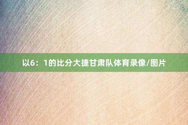 以6:1的比分大捷甘肃队体育录像/图片