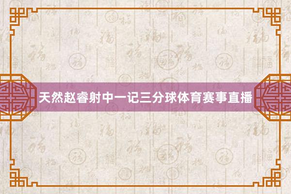 天然赵睿射中一记三分球体育赛事直播