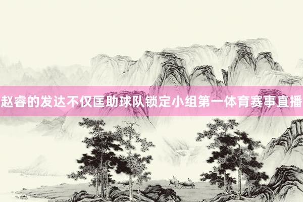 赵睿的发达不仅匡助球队锁定小组第一体育赛事直播