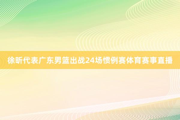 徐昕代表广东男篮出战24场惯例赛体育赛事直播