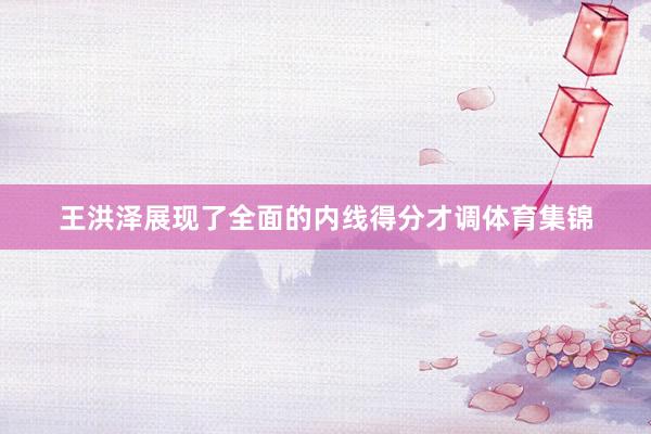王洪泽展现了全面的内线得分才调体育集锦