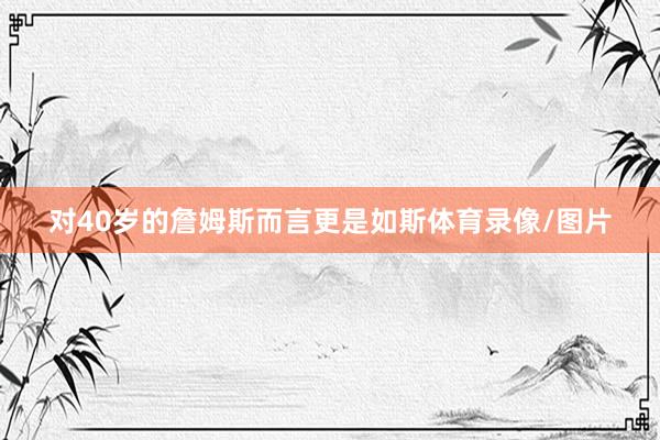 对40岁的詹姆斯而言更是如斯体育录像/图片