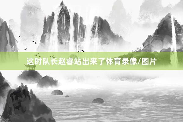 这时队长赵睿站出来了体育录像/图片